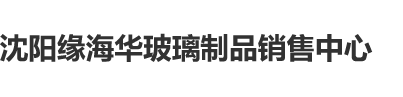 鸡巴操女人逼直播视频沈阳缘海华玻璃制品销售中心